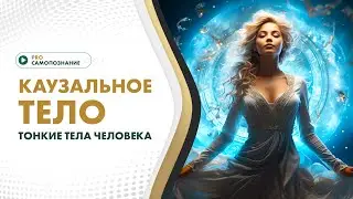 КАУЗАЛЬНОЕ ТЕЛО. Тонкие тела человека