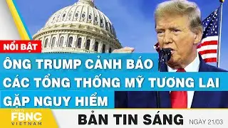 Tin Sáng 21/3 | Ông Trump cảnh báo các tổng thống Mỹ tương lai gặp nguy hiểm | FBNC