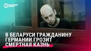 Гражданину Германии грозит смертная казнь в Беларуси. Рассказываем подробности