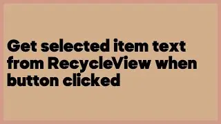 Get selected item text from RecycleView when button clicked  (2 answers)
