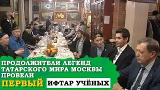 ПЕРВЫЙ ИФТАР УЧЕНЫХ. ПРОДОЛЖАТЕЛИ ЛЕГЕНД ТАТАРСКОГО МИРА МОСКВЫ