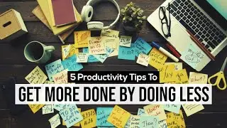 5 Tips To Get MORE Done By Doing LESS