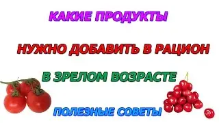 Какие продукты нужно добавить в рацион в зрелом возрасте Полезные советы
