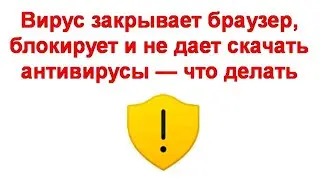 Вирус закрывает браузер, блокирует и не дает скачать антивирусы — что делать