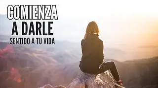Comienza a darle sentido a tu vida