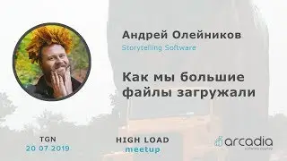 Как мы большие файлы загружали | Андрей Олейников, Storytelling software | High Load Meetup Tgn