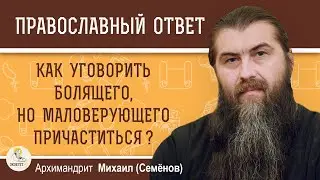 КАК УГОВОРИТЬ БОЛЯЩЕГО, НО МАЛОВЕРУЮЩЕГО ПРИЧАСТИТЬСЯ ?  Архимандрит Михаил (Семёнов)