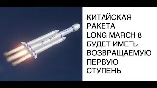 Китайская ракета Long March-8 будет иметь возвращаемую первую ступень: новости космоса SCDAILY