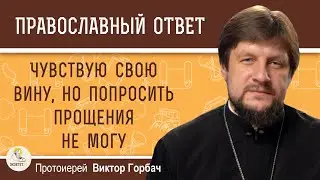 ЧУВСТВУЮ ВИНУ, НО ПОПРОСИТЬ ПРОЩЕНИЯ НЕ МОГУ.  Как быть ? Протоиерей Виктор Горбач