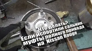 Что делать если испортили сальник муфты на Nissan Rouge?