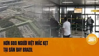 Hơn 600 người Việt mắc kẹt tại sân bay Brazil vì vấn đề thị thực | Toàn cảnh 24h