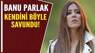 BANU PARLAK KENDİNİ BÖYLE SAVUNDU!
