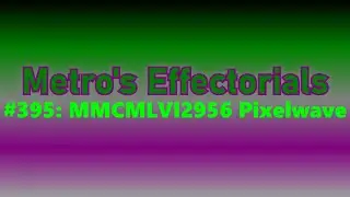 [REQUESTED/NEW EFFECT] Metro's Effectorials #395: MMCMLVI2956 Pixelwave
