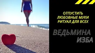 ОТПУСТИТЬ ЛЮБОВНЫЕ МУКИ РИТУАЛ  ДЛЯ ВСЕХ. ВЕДЬМИНА ИЗБА ИНГА ХОСРОЕВА.