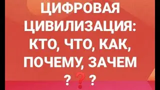 ЦИФРОВАЯ ЦИВИЛИЗАЦИЯ: КТО, ЧТО, КАК, ПОЧЕМУ И ЗАЧЕМ - ДЕЛАЕТ,  ДУМАЕТ И ГОВОРИТ  О НЕЙ?