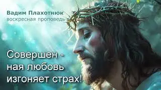 Вадим Плахотнюк: Совершенная любовь изгоняет страх