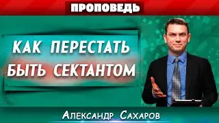 Как ПЕРЕСТАТЬ быть СЕКТАНТОМ ? // Александр Сахаров || Личный опыт | Христианские проповеди АСД