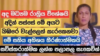 අද මධ්‍යම රාත්‍රිය විශේෂයි | අදින් පස්සේ මේ අයට බඹරෙ වැල්ලෙත් කැරකෙනවා | මේ සතිය අතිශය තීරණාත්මකයි