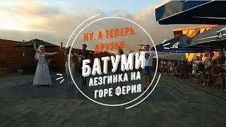 Ну, а теперь, друзья... Батуми. Лезгинка на горе Ферия.