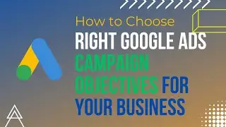 How to Choose Right Google Ads Campaign Objectives for your Business 