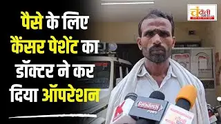 पैसे के लिए कैंसर पेशेंट का गांव के अस्पताल में कर दिया ऑपरेशन, जिंदगी और मौत के बीच जूझ रहा मरीज