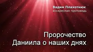 Вадим Плахотнюк: Пророчество Даниила о наших днях