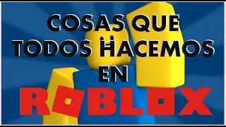 COSAS QUE TODOS HACEMOS EN ROBLOX
