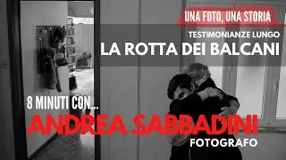 Testimonianze lungo la ROTTA BALCANICA  - 8 minuti con il fotografo Andrea Sabbadini