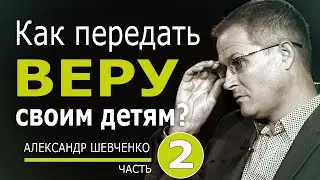 Как передать веру своим детям - 2 - Александр Шевченко | Проповедь 2023