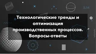 Вопросы-ответы к лекции: Технологические тренды для оптимизации производственных процессов.