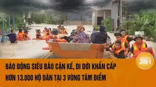 Báo động siêu bão cận kề, di dời khẩn cấp hơn 13.000 hộ dân tại 3 vùng tâm điểm