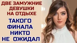 Две замужние девушки на отдыхе, такого финала я не ожидал. Истории из жизни.Любовные истории.Рассказ