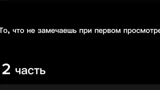 То, что не замечаешь при первом просмотре 2 часть