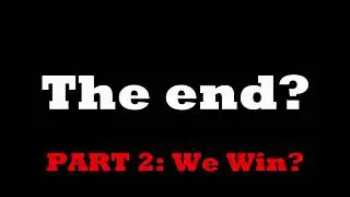The End? Part 2: We Win?