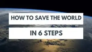 How We Will Save The World In Six Steps