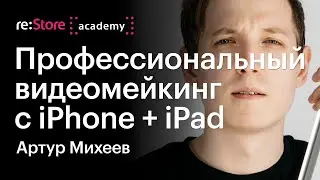 Профессиональный видеомейкинг с iPhone + iPad. Видеомейкер Артур Михеев (Академия re:Store)