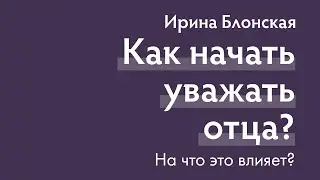 Как начать уважать отца? На что это влияет? | Ирина Блонская