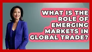What Is the Role of Emerging Markets in Global Trade? | Learn About Economics