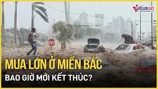 Mưa lớn ở Miền Bắc kéo dài trong bao lâu? | Báo VietNamNet