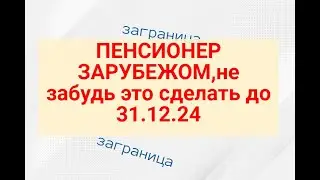 ПЕНСИОНЕР ЗАРУБЕЖОМ,не забудь это сделать до 31.12.24