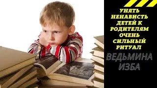 УНЯТЬ НЕНАВИСТЬ ДЕТЕЙ К РОДИТЕЛЯМ  ОЧЕНЬ СИЛЬНЫЙ РИТУАЛ  ДЛЯ ВСЕХ.  ВЕДЬМИНА ИЗБА ИНГА ХОСРОЕВА.