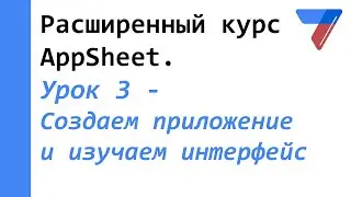 Урок 3 -  Создаем приложение и изучаем интерфейс. Расширенный курс AppSheet.