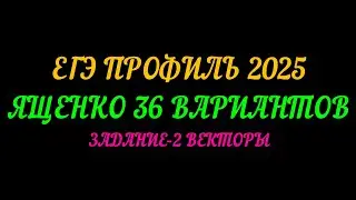 ЕГЭ ПРОФИЛЬ-2025 ЯЩЕНКО 36 ВАРИАНТОВ. ЗАДАНИЕ -2 ВЕКТОРЫ