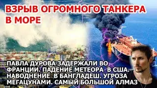 Взрыв танкера в море. Арест Павла Дурова. Метеор США. Пожар Домбай Наводнение Таиланд Мега цунами ЧП
