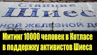 СРОЧНО! 10000 ЧЕЛОВЕК МИТИНГ ШИЕС КОТЛАС АРХАНГЕЛЬСК ПРОТИВ МУСОРА ПОЛИГОН ЭКОТЕХНОПАРК. Шиес послед
