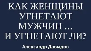 Как женщины угнетают мужчин (и угнетают ли)?