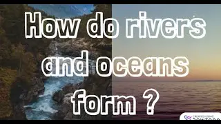 How Rivers and Oceans are formed