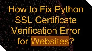 How to Fix Python SSL Certificate Verification Error for Websites?