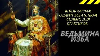 КНЯЗЬ ХАРЛАМ ОДАРИТ БОГАТСТВОМ СИЛЬНО ДЛЯ ПРАКТИКОВ. ВЕДЬМИНА ИЗБА ИНГА ХОСРОЕВА.