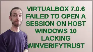VirtualBox 7.0.6 failed to open a session on host Windows 10 lacking WinVerifyTrust